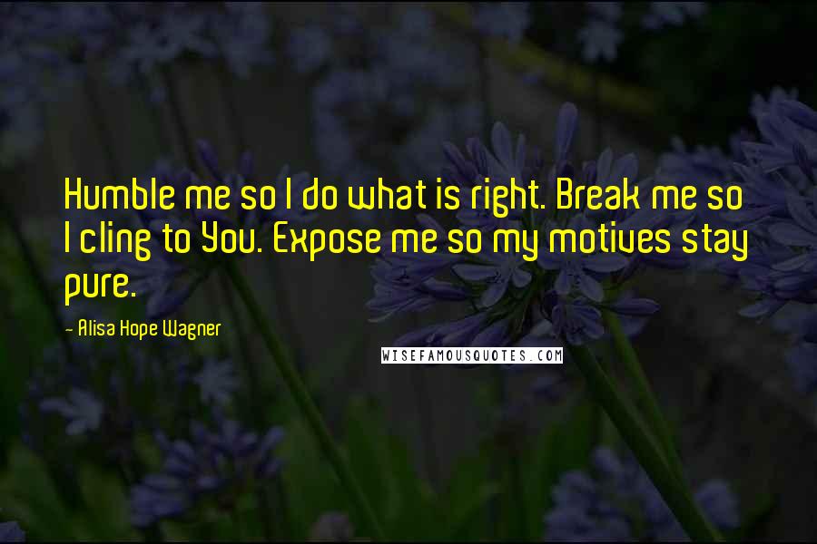 Alisa Hope Wagner Quotes: Humble me so I do what is right. Break me so I cling to You. Expose me so my motives stay pure.