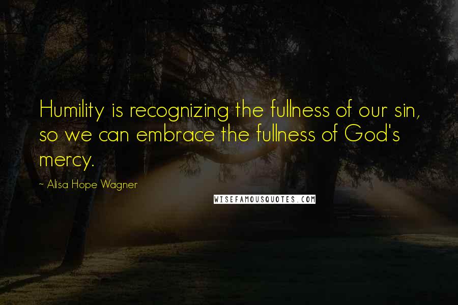 Alisa Hope Wagner Quotes: Humility is recognizing the fullness of our sin, so we can embrace the fullness of God's mercy.