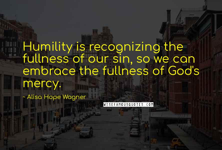 Alisa Hope Wagner Quotes: Humility is recognizing the fullness of our sin, so we can embrace the fullness of God's mercy.