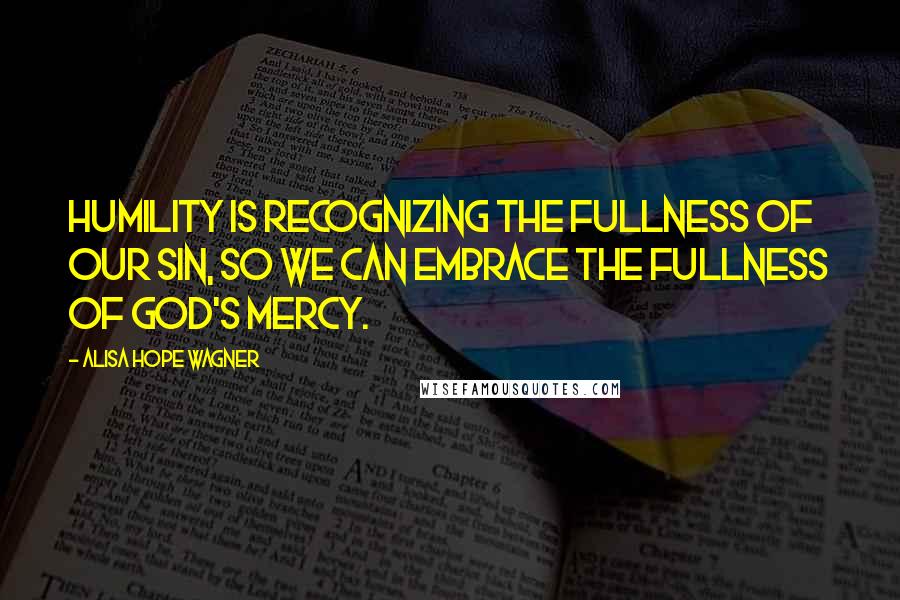 Alisa Hope Wagner Quotes: Humility is recognizing the fullness of our sin, so we can embrace the fullness of God's mercy.