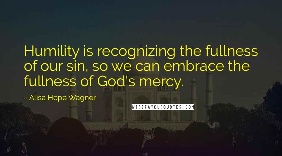 Alisa Hope Wagner Quotes: Humility is recognizing the fullness of our sin, so we can embrace the fullness of God's mercy.