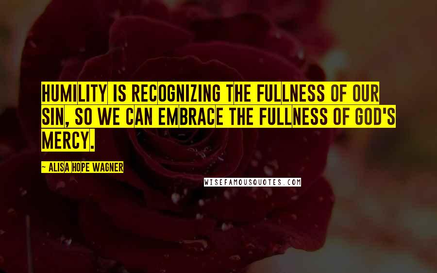 Alisa Hope Wagner Quotes: Humility is recognizing the fullness of our sin, so we can embrace the fullness of God's mercy.