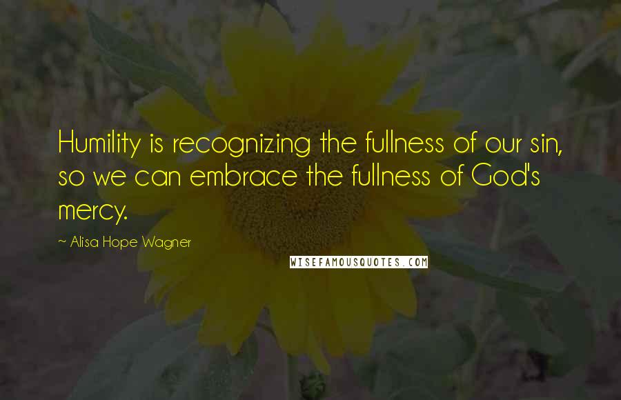 Alisa Hope Wagner Quotes: Humility is recognizing the fullness of our sin, so we can embrace the fullness of God's mercy.