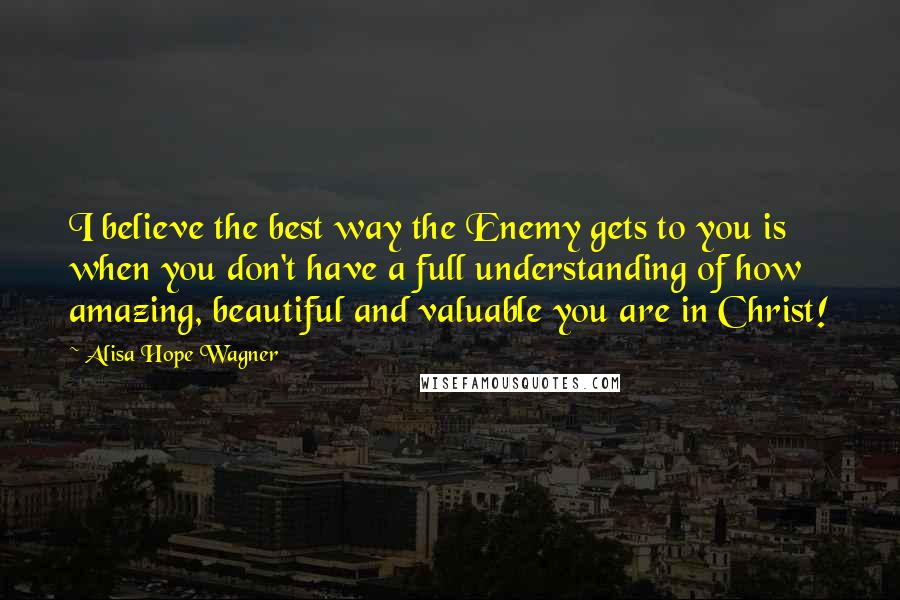 Alisa Hope Wagner Quotes: I believe the best way the Enemy gets to you is when you don't have a full understanding of how amazing, beautiful and valuable you are in Christ!