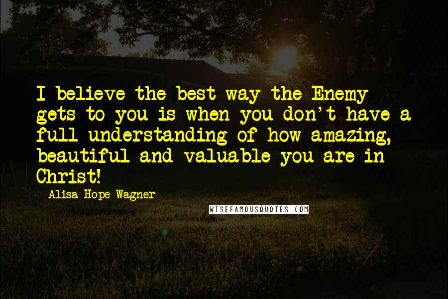 Alisa Hope Wagner Quotes: I believe the best way the Enemy gets to you is when you don't have a full understanding of how amazing, beautiful and valuable you are in Christ!