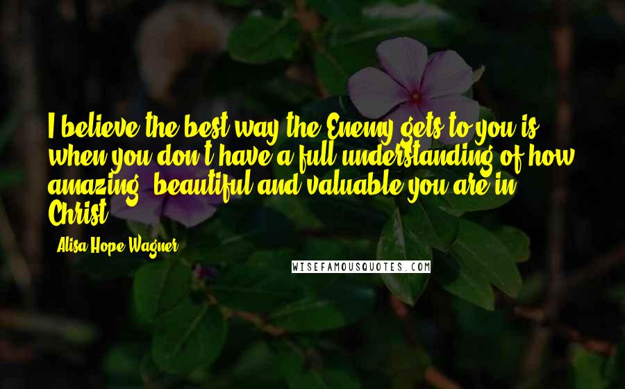 Alisa Hope Wagner Quotes: I believe the best way the Enemy gets to you is when you don't have a full understanding of how amazing, beautiful and valuable you are in Christ!