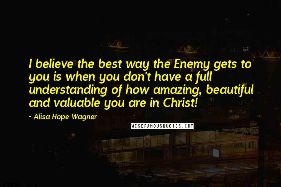 Alisa Hope Wagner Quotes: I believe the best way the Enemy gets to you is when you don't have a full understanding of how amazing, beautiful and valuable you are in Christ!
