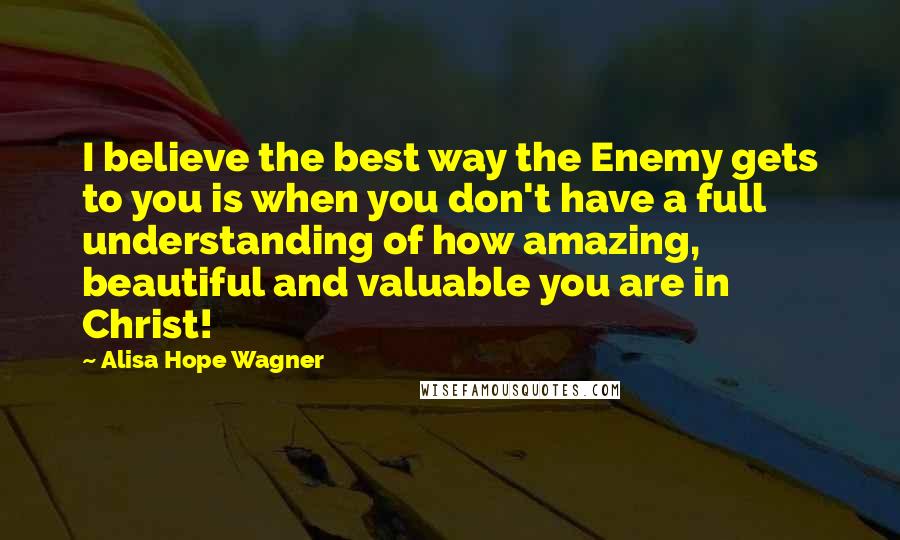 Alisa Hope Wagner Quotes: I believe the best way the Enemy gets to you is when you don't have a full understanding of how amazing, beautiful and valuable you are in Christ!