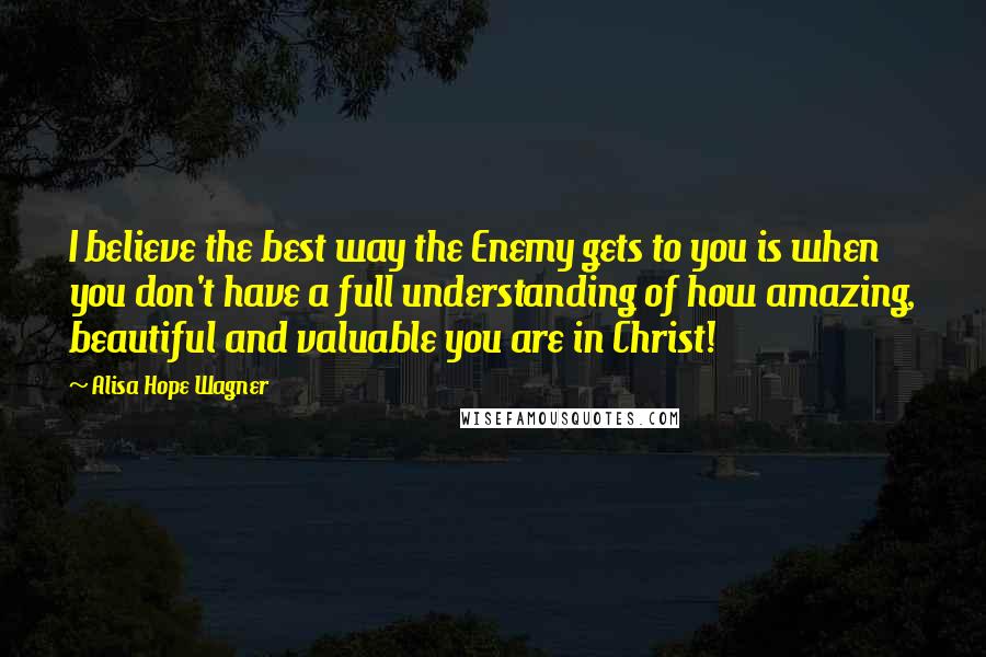 Alisa Hope Wagner Quotes: I believe the best way the Enemy gets to you is when you don't have a full understanding of how amazing, beautiful and valuable you are in Christ!