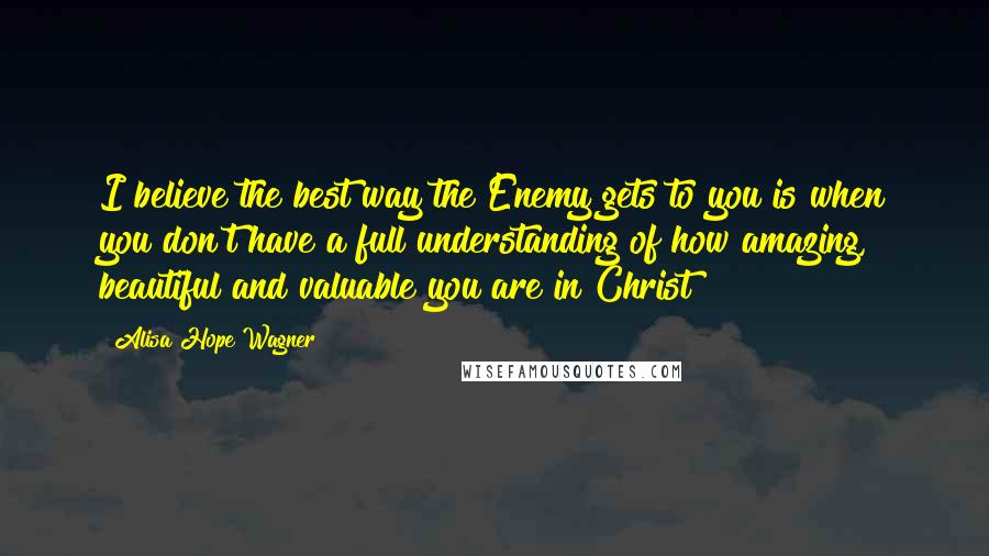 Alisa Hope Wagner Quotes: I believe the best way the Enemy gets to you is when you don't have a full understanding of how amazing, beautiful and valuable you are in Christ!