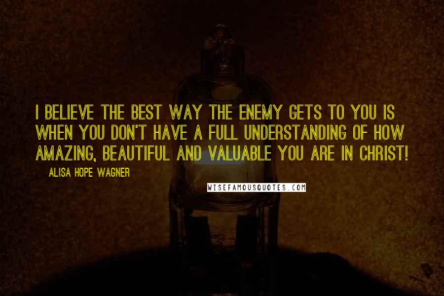 Alisa Hope Wagner Quotes: I believe the best way the Enemy gets to you is when you don't have a full understanding of how amazing, beautiful and valuable you are in Christ!