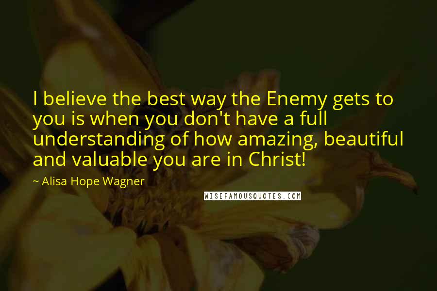 Alisa Hope Wagner Quotes: I believe the best way the Enemy gets to you is when you don't have a full understanding of how amazing, beautiful and valuable you are in Christ!