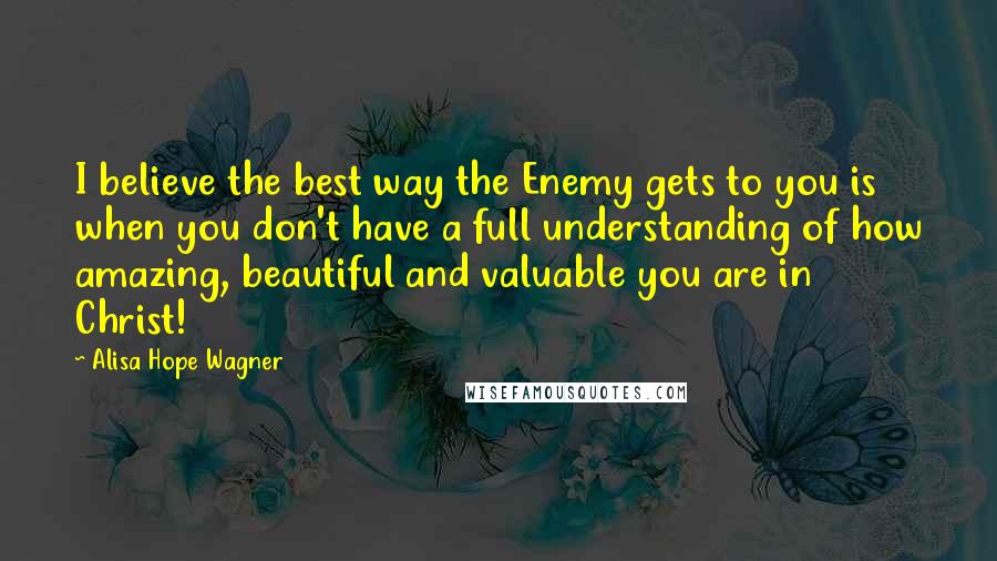 Alisa Hope Wagner Quotes: I believe the best way the Enemy gets to you is when you don't have a full understanding of how amazing, beautiful and valuable you are in Christ!