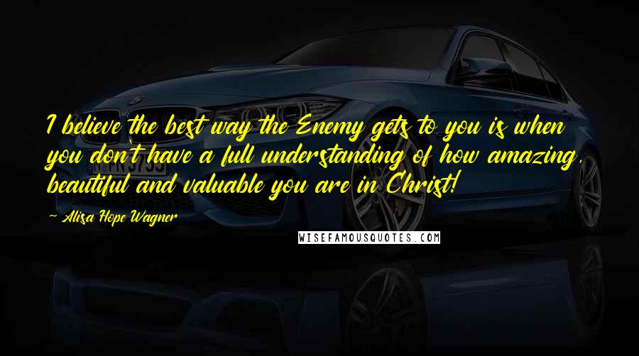 Alisa Hope Wagner Quotes: I believe the best way the Enemy gets to you is when you don't have a full understanding of how amazing, beautiful and valuable you are in Christ!