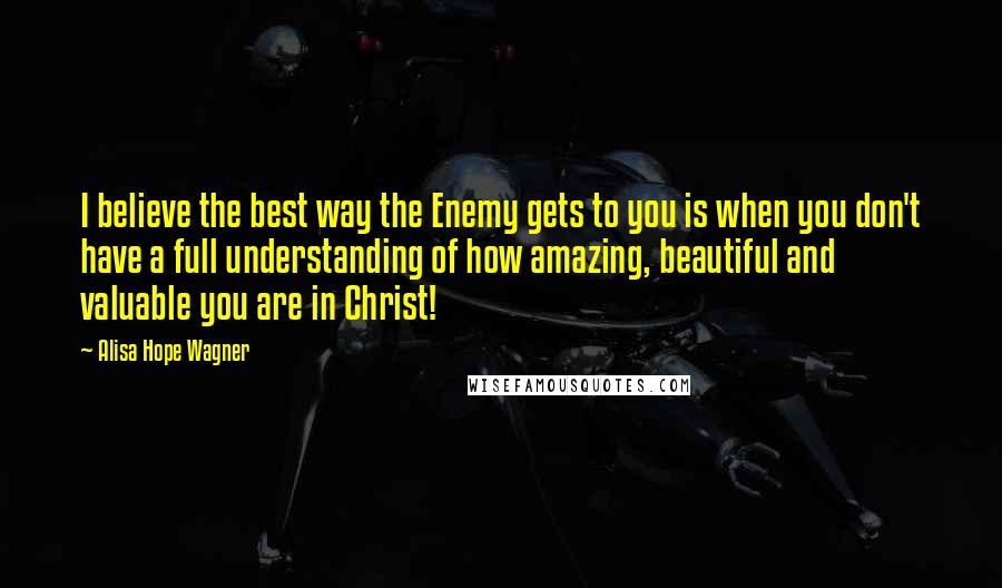 Alisa Hope Wagner Quotes: I believe the best way the Enemy gets to you is when you don't have a full understanding of how amazing, beautiful and valuable you are in Christ!