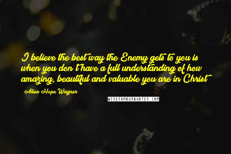 Alisa Hope Wagner Quotes: I believe the best way the Enemy gets to you is when you don't have a full understanding of how amazing, beautiful and valuable you are in Christ!