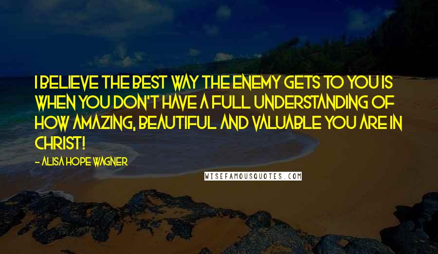 Alisa Hope Wagner Quotes: I believe the best way the Enemy gets to you is when you don't have a full understanding of how amazing, beautiful and valuable you are in Christ!