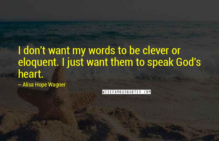 Alisa Hope Wagner Quotes: I don't want my words to be clever or eloquent. I just want them to speak God's heart.