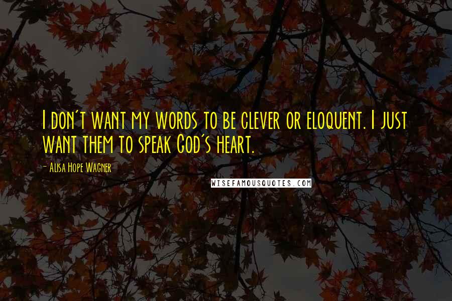 Alisa Hope Wagner Quotes: I don't want my words to be clever or eloquent. I just want them to speak God's heart.