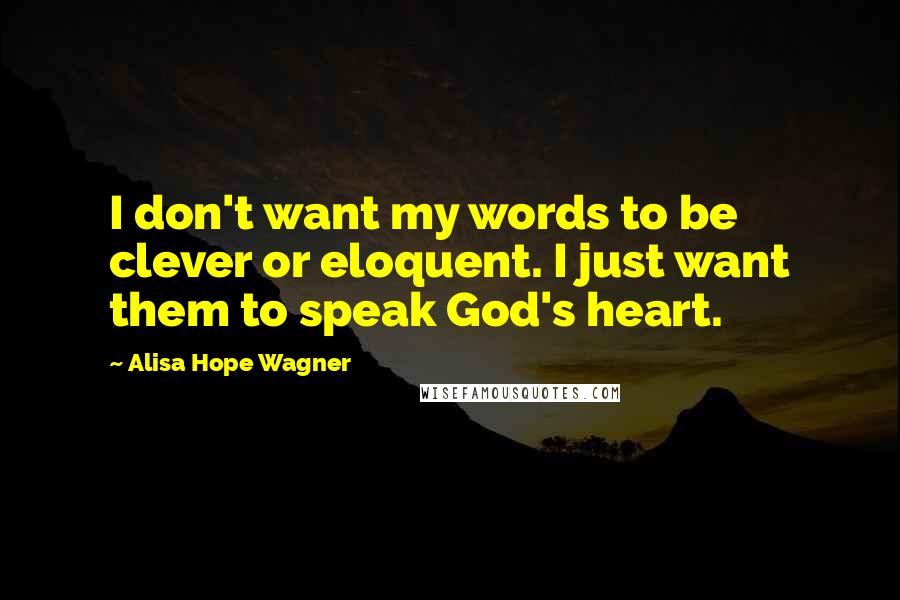 Alisa Hope Wagner Quotes: I don't want my words to be clever or eloquent. I just want them to speak God's heart.