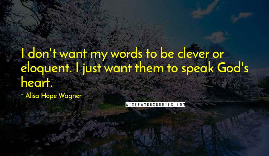 Alisa Hope Wagner Quotes: I don't want my words to be clever or eloquent. I just want them to speak God's heart.