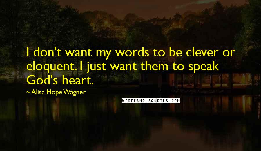 Alisa Hope Wagner Quotes: I don't want my words to be clever or eloquent. I just want them to speak God's heart.