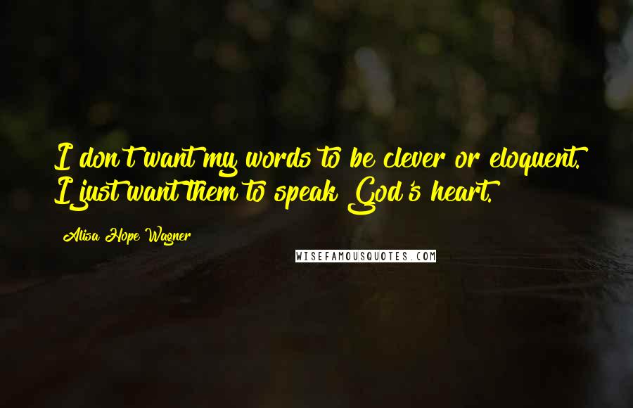 Alisa Hope Wagner Quotes: I don't want my words to be clever or eloquent. I just want them to speak God's heart.