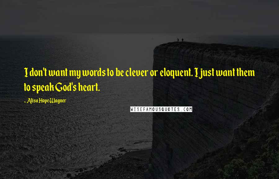 Alisa Hope Wagner Quotes: I don't want my words to be clever or eloquent. I just want them to speak God's heart.