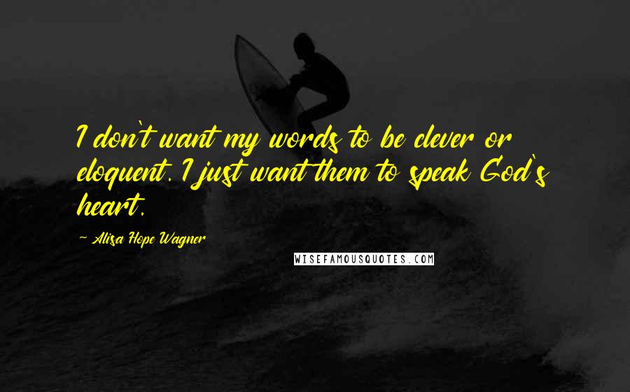 Alisa Hope Wagner Quotes: I don't want my words to be clever or eloquent. I just want them to speak God's heart.