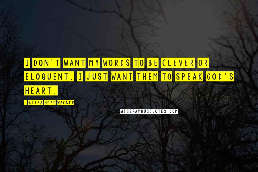 Alisa Hope Wagner Quotes: I don't want my words to be clever or eloquent. I just want them to speak God's heart.