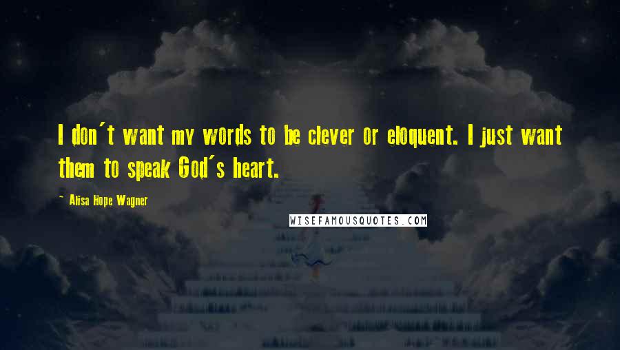Alisa Hope Wagner Quotes: I don't want my words to be clever or eloquent. I just want them to speak God's heart.