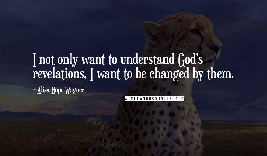 Alisa Hope Wagner Quotes: I not only want to understand God's revelations, I want to be changed by them.