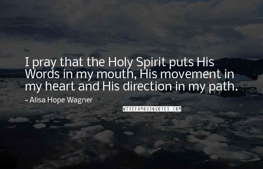 Alisa Hope Wagner Quotes: I pray that the Holy Spirit puts His Words in my mouth, His movement in my heart and His direction in my path.