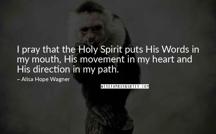 Alisa Hope Wagner Quotes: I pray that the Holy Spirit puts His Words in my mouth, His movement in my heart and His direction in my path.