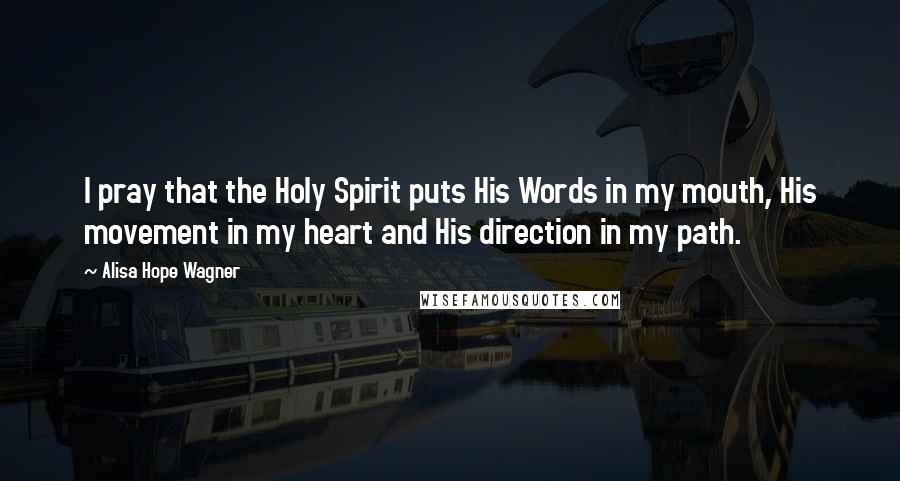 Alisa Hope Wagner Quotes: I pray that the Holy Spirit puts His Words in my mouth, His movement in my heart and His direction in my path.