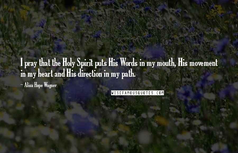 Alisa Hope Wagner Quotes: I pray that the Holy Spirit puts His Words in my mouth, His movement in my heart and His direction in my path.