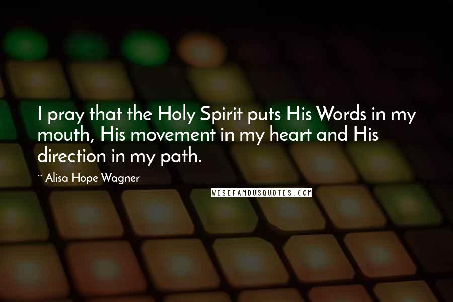 Alisa Hope Wagner Quotes: I pray that the Holy Spirit puts His Words in my mouth, His movement in my heart and His direction in my path.