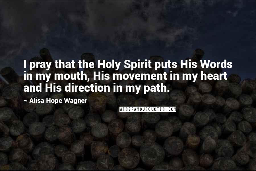 Alisa Hope Wagner Quotes: I pray that the Holy Spirit puts His Words in my mouth, His movement in my heart and His direction in my path.