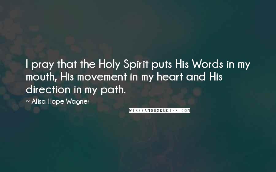 Alisa Hope Wagner Quotes: I pray that the Holy Spirit puts His Words in my mouth, His movement in my heart and His direction in my path.