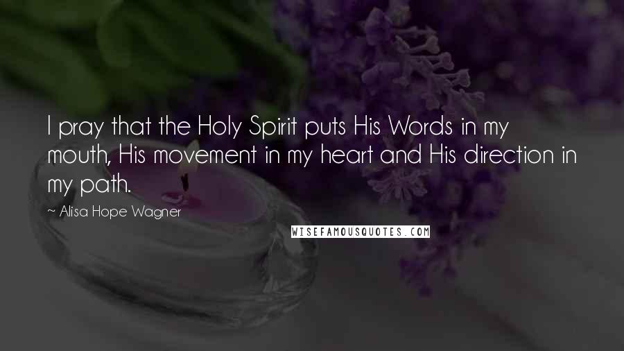 Alisa Hope Wagner Quotes: I pray that the Holy Spirit puts His Words in my mouth, His movement in my heart and His direction in my path.