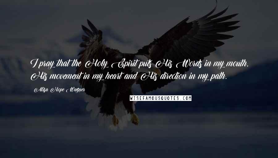 Alisa Hope Wagner Quotes: I pray that the Holy Spirit puts His Words in my mouth, His movement in my heart and His direction in my path.