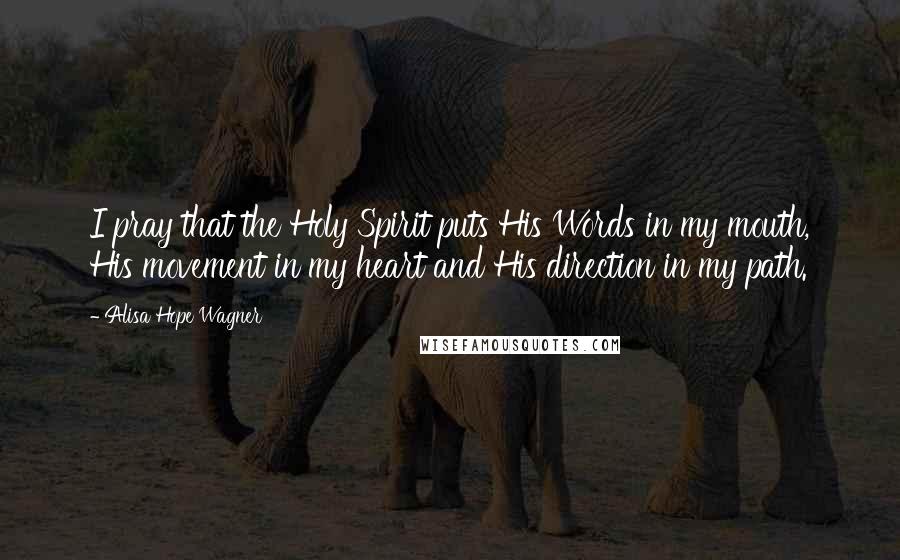 Alisa Hope Wagner Quotes: I pray that the Holy Spirit puts His Words in my mouth, His movement in my heart and His direction in my path.