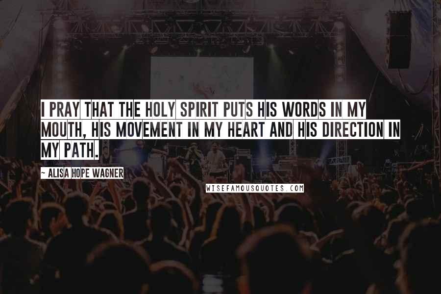 Alisa Hope Wagner Quotes: I pray that the Holy Spirit puts His Words in my mouth, His movement in my heart and His direction in my path.