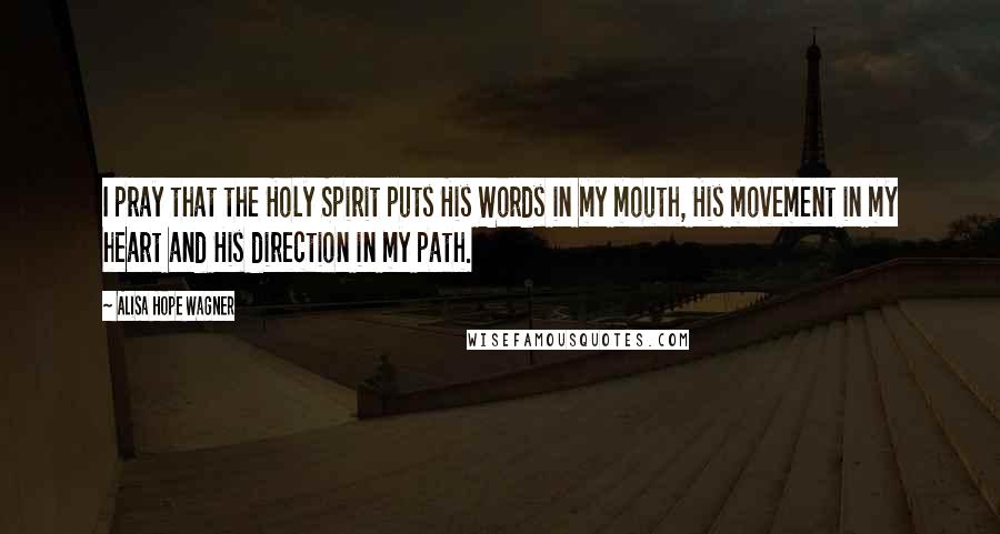 Alisa Hope Wagner Quotes: I pray that the Holy Spirit puts His Words in my mouth, His movement in my heart and His direction in my path.