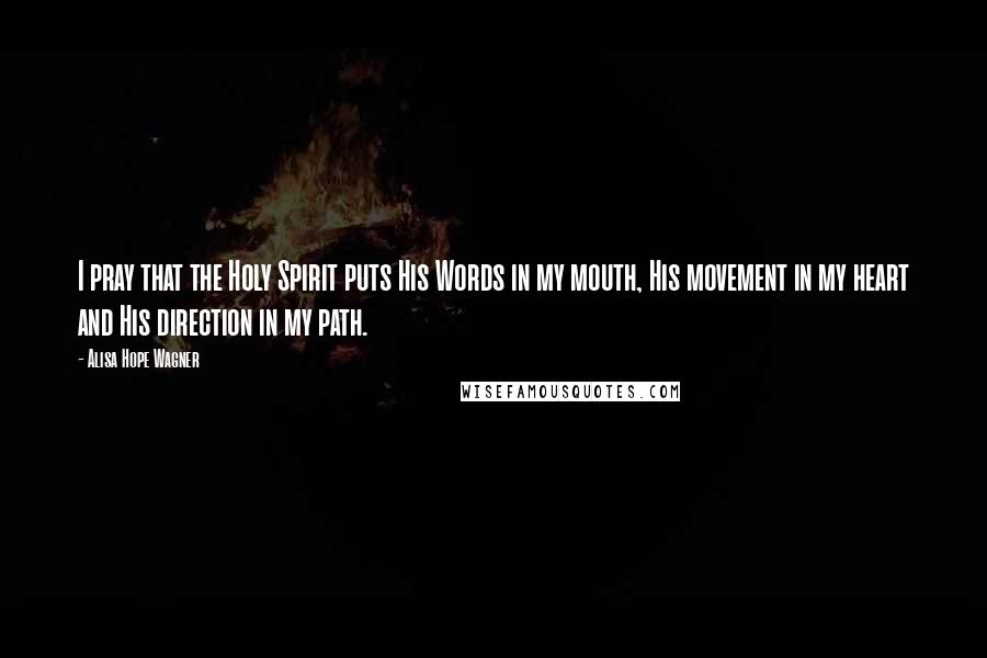 Alisa Hope Wagner Quotes: I pray that the Holy Spirit puts His Words in my mouth, His movement in my heart and His direction in my path.