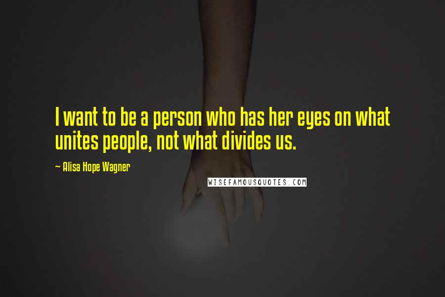 Alisa Hope Wagner Quotes: I want to be a person who has her eyes on what unites people, not what divides us.