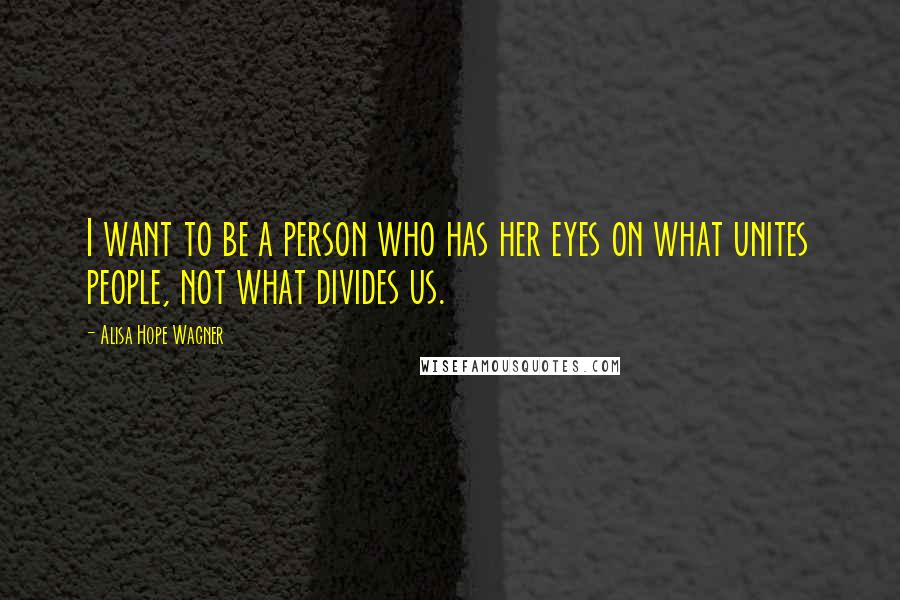 Alisa Hope Wagner Quotes: I want to be a person who has her eyes on what unites people, not what divides us.