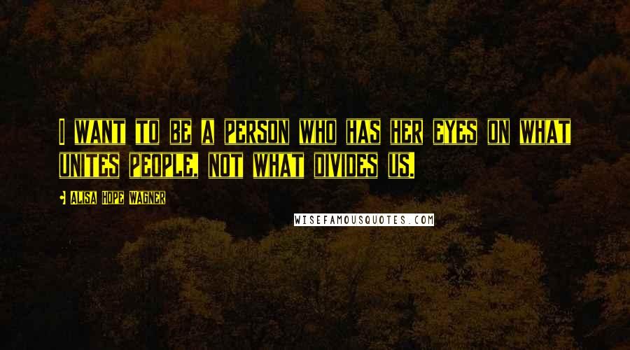 Alisa Hope Wagner Quotes: I want to be a person who has her eyes on what unites people, not what divides us.