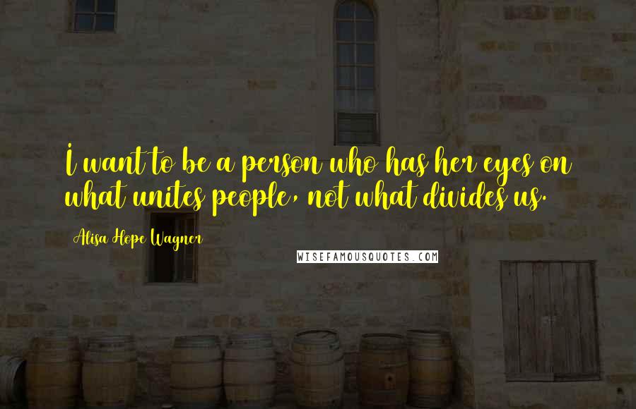 Alisa Hope Wagner Quotes: I want to be a person who has her eyes on what unites people, not what divides us.