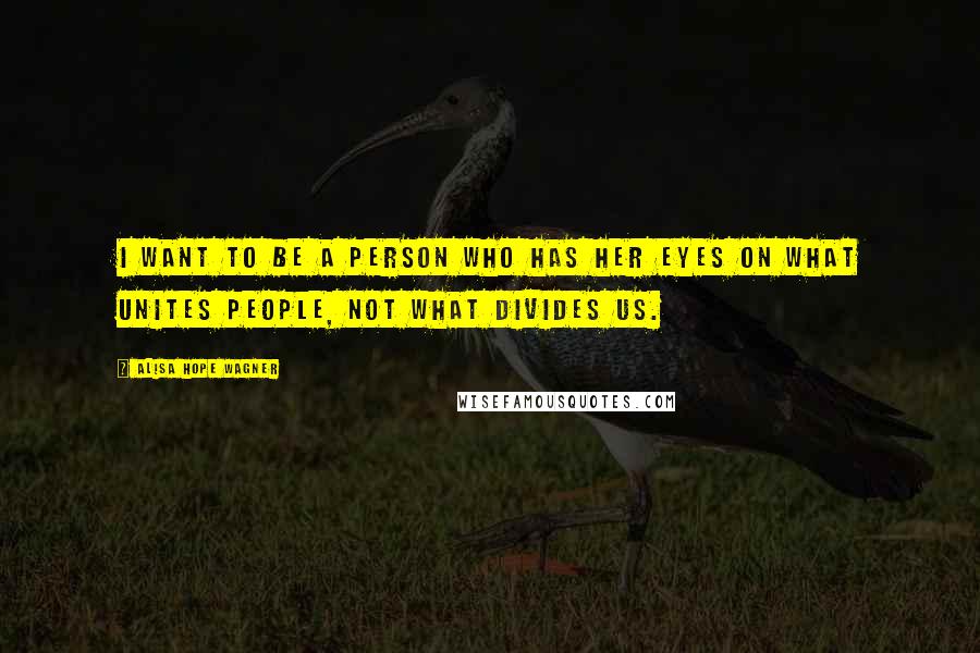 Alisa Hope Wagner Quotes: I want to be a person who has her eyes on what unites people, not what divides us.